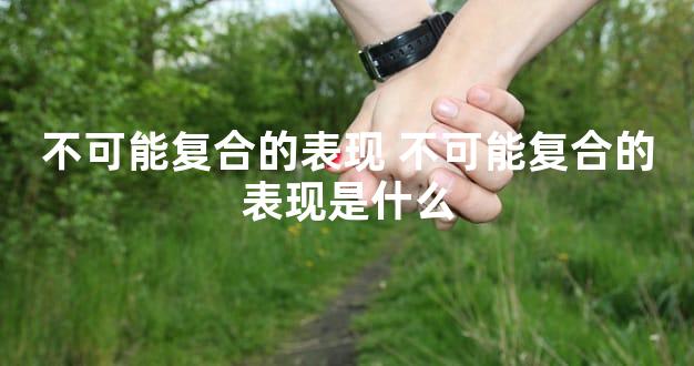 不可能复合的表现 不可能复合的表现是什么